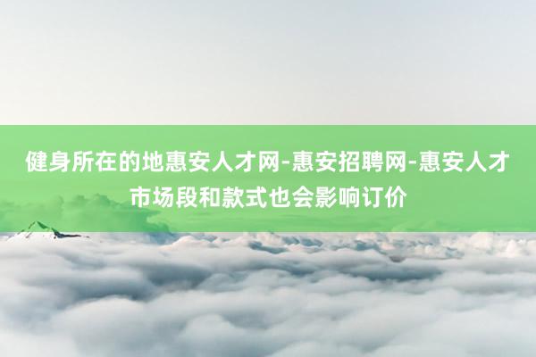 健身所在的地惠安人才网-惠安招聘网-惠安人才市场段和款式也会影响订价