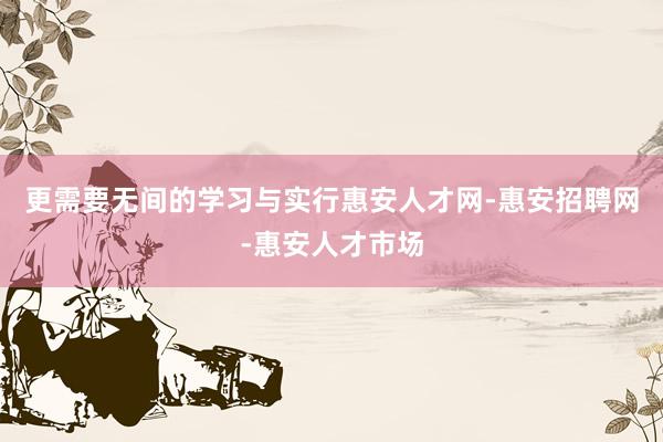 更需要无间的学习与实行惠安人才网-惠安招聘网-惠安人才市场