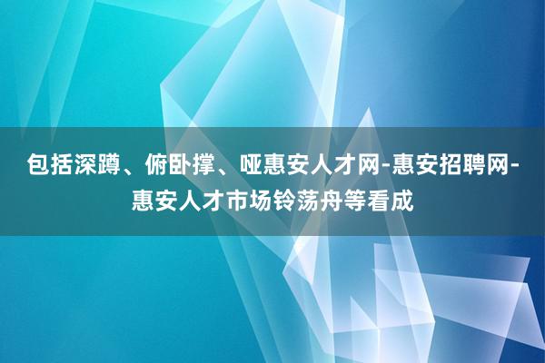 包括深蹲、俯卧撑、哑惠安人才网-惠安招聘网-惠安人才市场铃荡舟等看成