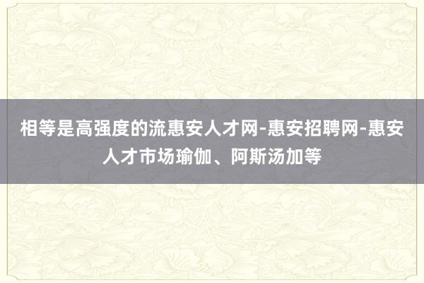 相等是高强度的流惠安人才网-惠安招聘网-惠安人才市场瑜伽、阿斯汤加等