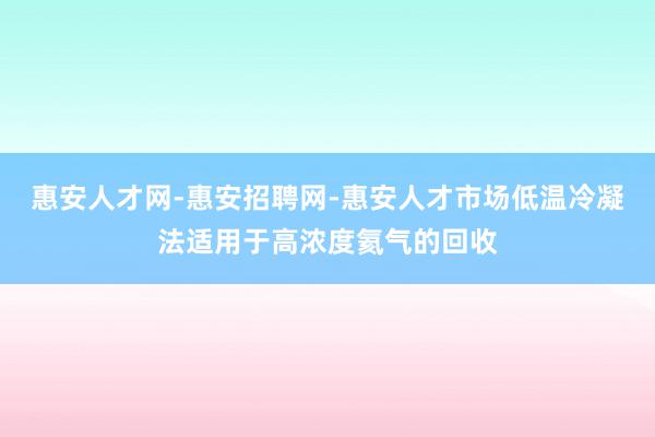 惠安人才网-惠安招聘网-惠安人才市场低温冷凝法适用于高浓度氦气的回收