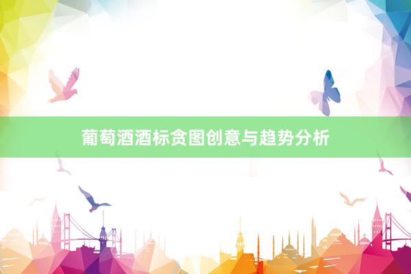 葡萄酒酒标贪图创意与趋势分析