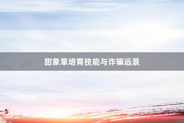 甜象草培育技能与诈骗远景